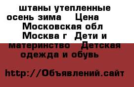 штаны утепленные осень-зима  › Цена ­ 800 - Московская обл., Москва г. Дети и материнство » Детская одежда и обувь   